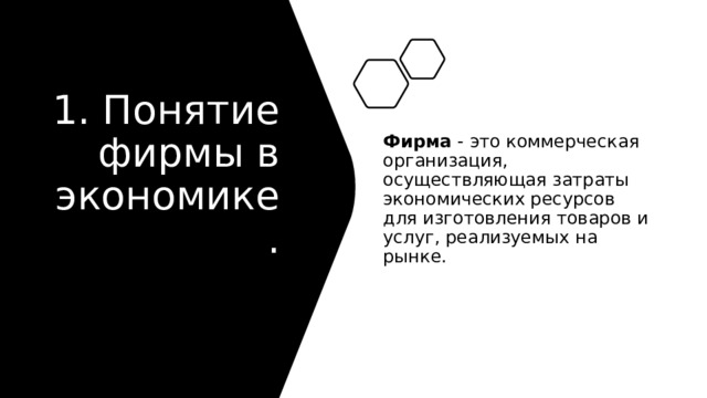 1. Понятие фирмы в экономике.   Фирма - это коммерческая организация, осуществляющая затраты экономических ресурсов для изготовления товаров и услуг, реализуемых на рынке.  