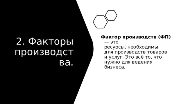 2. Факторы производства. Фактор производств (ФП) — это ресурсы, необходимы для производств товаров и услуг. Это всё то, что нужно для ведения бизнеса. 