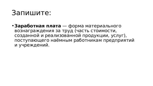 Запишите: Заработная плата  — форма материального вознаграждения за труд (часть стоимости, созданной и реализованной продукции, услуг), поступающего наёмным работникам предприятий и учреждений. 