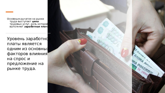 Основным рычагом на рынке труда выступает цена трудовых услуг, роль которой выполняет заработная плата . Уровень  заработной платы является одним из основных факторов влияния на спрос и предложение на рынке труда. 