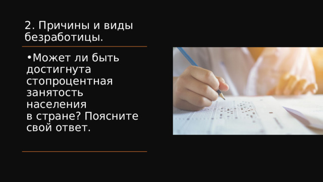 2. Причины и виды безработицы. Может ли быть достигнута стопроцентная занятость населения в стране? Поясните свой ответ. 