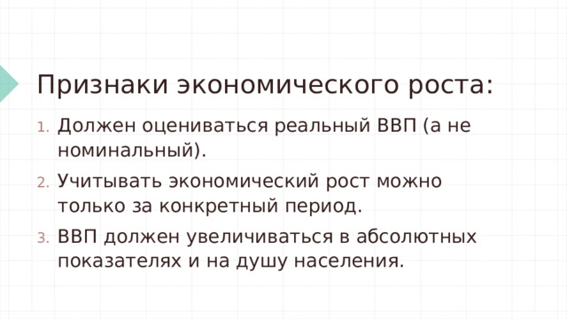 Признаки экономического роста: Должен оцениваться реальный ВВП (а не номинальный). Учитывать экономический рост можно только за конкретный период. ВВП должен увеличиваться в абсолютных показателях и на душу населения. 