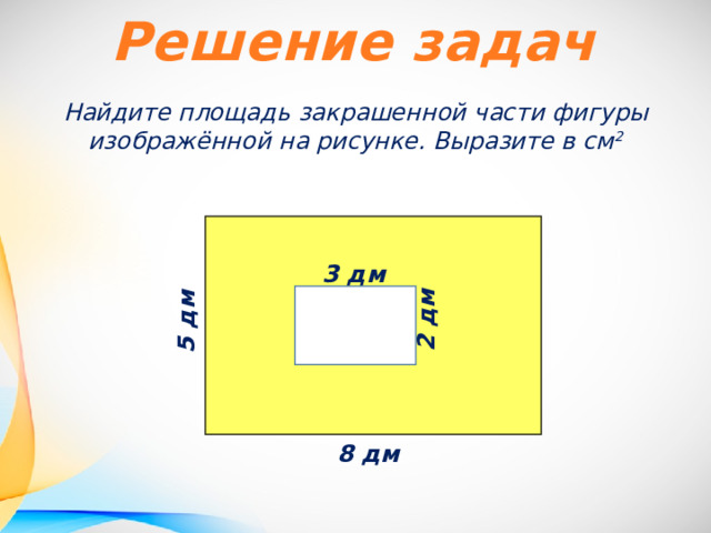 Решение задач Найдите площадь закрашенной части фигуры изображённой на рисунке. Выразите в см 2 3 дм  2 дм  5 дм  8 дм  