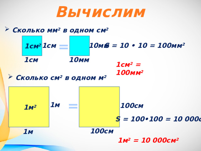 Вычислим Сколько мм 2 в одном см 2 = 1см  10мм  S = 10 • 10 = 100мм 2 1см 2 1см  10мм  1cм 2 = 100мм 2 Сколько см 2 в одном м 2 = 1м  100см  1м 2 S = 100•100 = 10 000см 2 100см  1м  1м 2 = 10 000см 2 