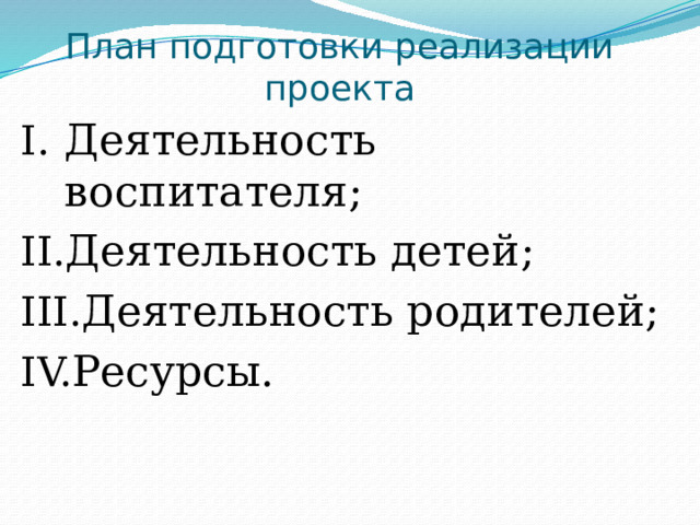 План подготовки реализации проекта Деятельность воспитателя; Деятельность детей; Деятельность родителей; Ресурсы. 