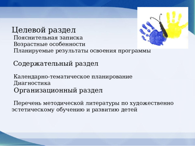Целевой раздел  Пояснительная записка  Возрастные особенности  Планируемые результаты освоения программы     Содержательный раздел   Календарно-тематическое планирование  Диагностика  Организационный раздел   Перечень методической литературы по художественно­эстетическому обучению и развитию детей   