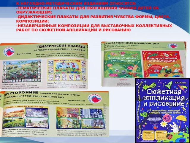 К наглядно-методическим изданиям относятся:  -тематические плакаты для обогащения знаний детей об окружающем;  -дидактические плакаты для развития чувства формы, цвета, композиции;  -незавершенные композиции для выставочных коллективных работ по сюжетной аппликации и рисованию   