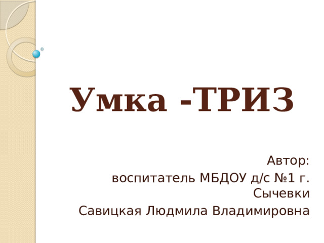 Умка -ТРИЗ Автор: воспитатель МБДОУ д/с №1 г. Сычевки Савицкая Людмила Владимировна 