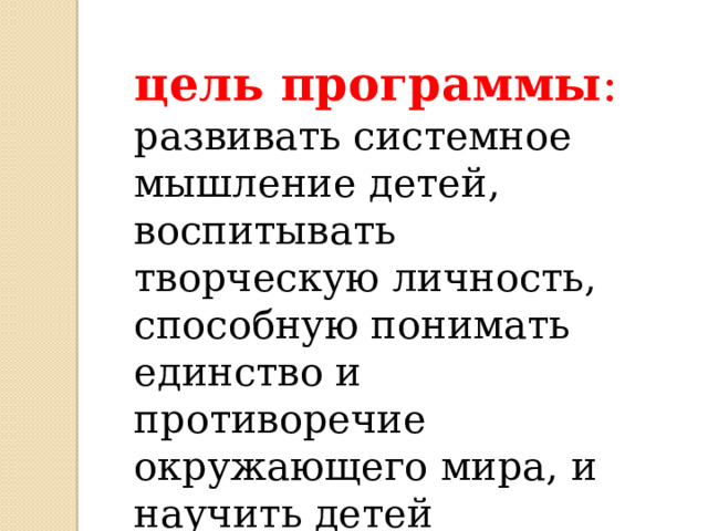 цель программы : развивать системное мышление детей, воспитывать творческую личность, способную понимать единство и противоречие окружающего мира, и научить детей самостоятельно решать свои маленькие проблемы. 