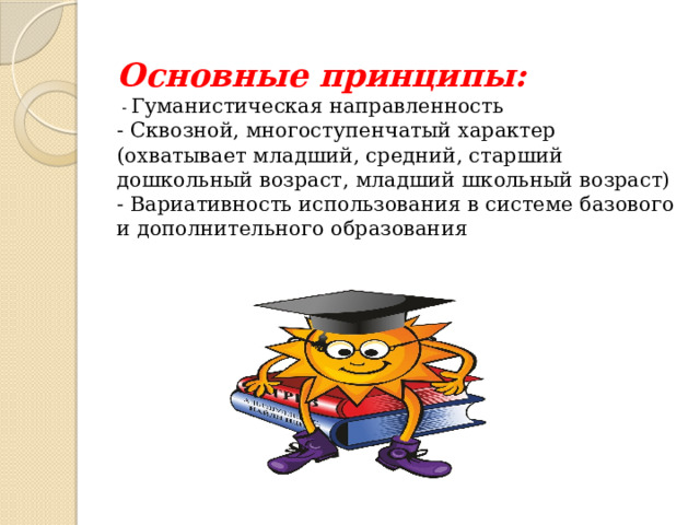 Основные принципы:  - Гуманистическая направленность  - Сквозной, многоступенчатый характер (охватывает младший, средний, старший дошкольный возраст, младший школьный возраст)  - Вариативность использования в системе базового и дополнительного образования   