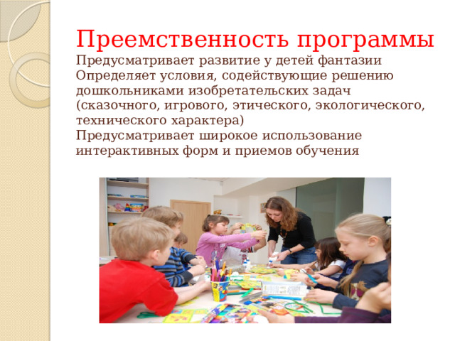 Преемственность программы  Предусматривает развитие у детей фантазии  Определяет условия, содействующие решению дошкольниками изобретательских задач (сказочного, игрового, этического, экологического, технического характера)  Предусматривает широкое использование интерактивных форм и приемов обучения   