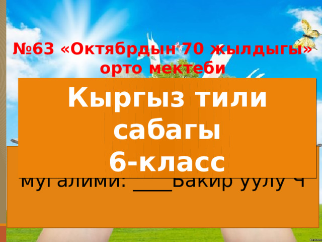 Кыргыз тили сабагы  6-класс № 63 «Октябрдын 70 жылдыгы»  орто мектеби      мугалими: ____Бакир уулу Ч   