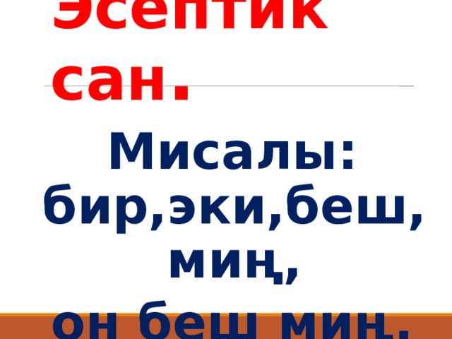 Эсептик сан . Мисалы: бир,эки,беш, миң, он беш миң. 