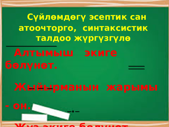  Сүйлөмдөгү эсептик сан атоочторго, синтаксистик талдоо жүргүзгүлө  Алтымыш экиге бөлүнөт.  Жыйырманын жарымы - он.  Жүз экиге бөлүнөт. Мен дүкөнгө үч бардым. 