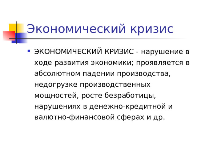 Экономический кризис ЭКОНОМИЧЕСКИЙ КРИЗИС - нарушение в ходе развития экономики; проявляется в абсолютном падении производства, недогрузке производственных мощностей, росте безработицы, нарушениях в денежно-кредитной и валютно-финансовой сферах и др.  