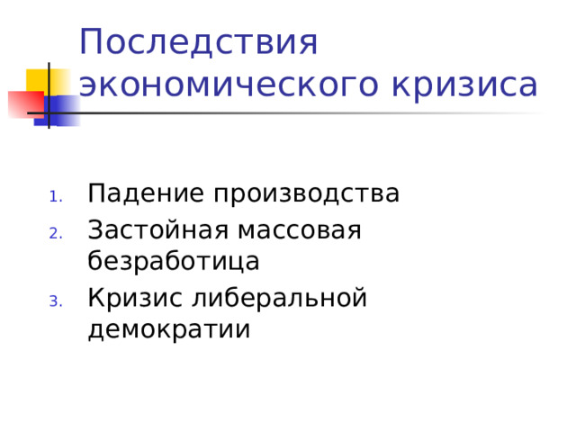 Последствия экономического кризиса Падение производства Застойная массовая безработица Кризис либеральной демократии 
