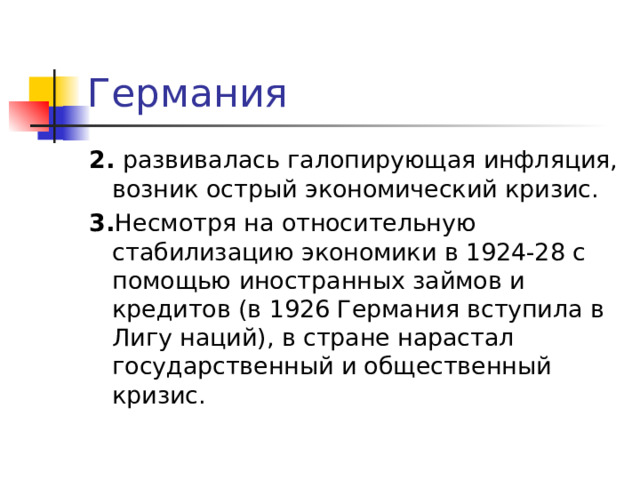 Германия 2. развивалась галопирующая инфляция, возник острый экономический кризис. 3. Несмотря на относительную стабилизацию экономики в 1924-28 с помощью иностранных займов и кредитов (в 1926 Германия вступила в Лигу наций), в стране нарастал государственный и общественный кризис. 