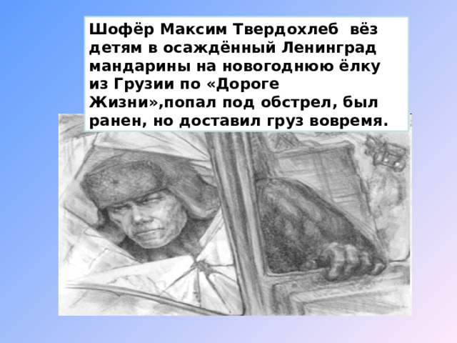 Шофёр Максим Твердохлеб вёз детям в осаждённый Ленинград мандарины на новогоднюю ёлку из Грузии по «Дороге Жизни»,попал под обстрел, был ранен, но доставил груз вовремя. 