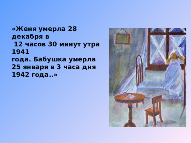   «Женя умерла 28 декабря в  12 часов 30 минут утра 1941 года. Бабушка умерла 25 января в 3 часа дня 1942 года..» 