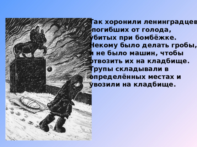 Так хоронили ленинградцев,  погибших от голода, убитых при бомбёжке. Некому было делать гробы, и не было машин, чтобы отвозить их на кладбище. Трупы складывали в определённых местах и увозили на  кладбище. 