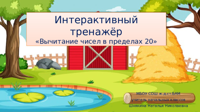 Интерактивный тренажёр «Вычитание чисел в пределах 20» МБОУ СОШ ж.д.ст.БАМ учитель начальных классов Шнякина Наталья Николаевна 
