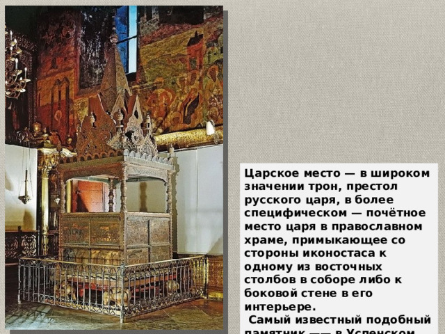 Царское место — в широком значении трон, престол русского царя, в более специфическом — почётное место царя в православном храме, примыкающее со стороны иконостаса к одному из восточных столбов в соборе либо к боковой стене в его интерьере.  Самый известный подобный памятник —— в Успенском соборе Московского Кремля (так называемый Мономахов трон). 