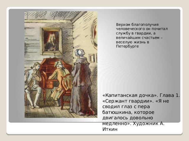 Верхом благополучия человеческого он почитал службу в гвардии, а величайшим счастьем – веселую жизнь в Петербурге «Капитанская дочка». Глава 1. «Сержант гвардии». «Я не сводил глаз с пера батюшкина, которое двигалось довольно медленно». Художник А. Иткин 