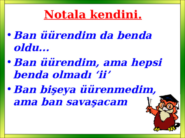 Notala kendini . Ban üürendim da benda oldu... Ban üürendim, ama hepsi benda olmadı ‘ii’ Ban bişeya üürenmedim, ama ban savaşacam  