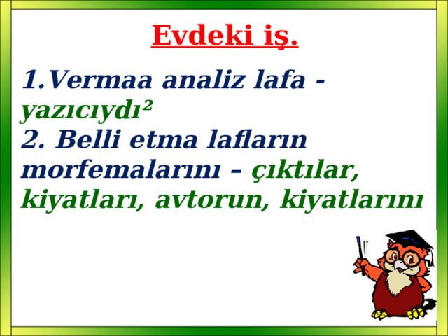 Evdeki iş . 1.Vermaa analiz lafa - yazıcıydı ² 2. Belli etma lafların morfemalarını – çıktılar, kiyatları, avtorun, kiyatlarını 