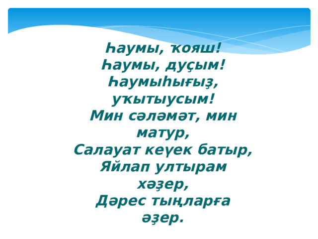 Һаумы, ҡояш! Һаумы, дуҫым! Һаумыһығыҙ, уҡытыусым! Мин сәләмәт, мин матур, Салауат кеүек батыр, Яйлап ултырам хәҙер,  Дәрес тыңларға әҙер. 