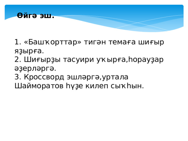  Өйгә эш. 1. «Башҡорттар» тигән темаға шиғыр яҙырға. 2. Шиғырҙы тасуири уҡырға,һорауҙар әҙерләргә. 3. Кроссворд эшләргә,уртала Шайморатов һүҙе килеп сыҡһын.   