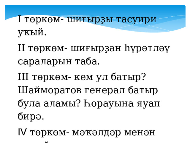 I төркөм- шиғырҙы тасуири уҡый. II төркөм- шиғырҙан һүрәтләү сараларын таба. III төркөм- кем ул батыр? Шайморатов генерал батыр була аламы? Һорауына яуап бирә. IV төркөм- мәҡәлдәр менән эшләй. 