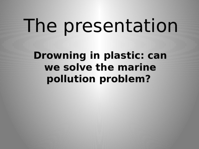 The presentation Drowning in plastic: can we solve the marine pollution problem?  
