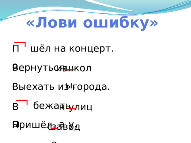 «Лови ошибку» По  шёл на концерт. Вернуться Выехать из города.  бежать Пришёл школы. из Вы на улицу. с завода. 