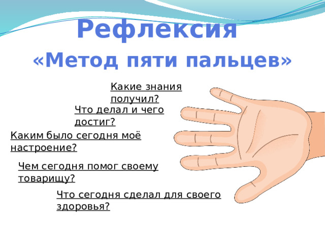 Рефлексия «Метод пяти пальцев» Какие знания получил? Что делал и чего достиг? Каким было сегодня моё настроение? Чем сегодня помог своему товарищу? Что сегодня сделал для своего здоровья? 