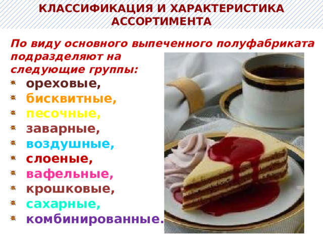КЛАССИФИКАЦИЯ И ХАРАКТЕРИСТИКА АССОРТИМЕНТА По виду основного выпеченного полуфабриката подразделяют на следующие группы: ореховые, бисквитные,  песочные, заварные, воздушные, слоеные, вафельные, крошковые, сахарные, комбинированные. 