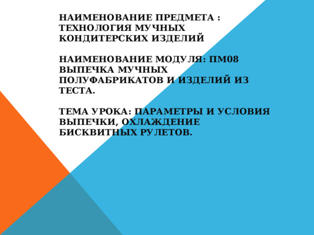 дата:20.03.2020 группа П-36 курс:3  профессия: 0508000 Организация питания   Наименование предмета : Технология мучных кондитерских изделий   Наименование модуля: ПМ08 Выпечка мучных полуфабрикатов и изделий из теста.   Тема урока: Параметры и условия выпечки, охлаждение бисквитных рулетов. 