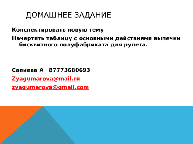 Домашнее задание Конспектировать новую тему Начертить таблицу с основными действиями выпечки бисквитного полуфабриката для рулета.   Сапиева А 87773680693 Zyagumarova@mail.ru  zyagumarova@gmail.com   