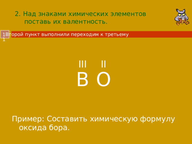 2 . Над знаками химических элементов поставь их валентность. Второй пункт выполнили переходим к третьему  III II B O Пример: Составить химическую формулу оксида бора.  