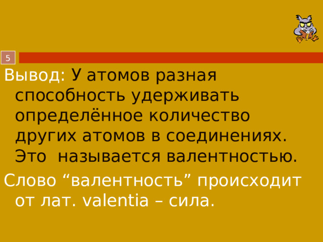 Вывод: У атомов разная способность удерживать определённое количество других атомов в соединениях. Это называется валентностью. Слово “валентность” происходит от лат. valentia – сила.  