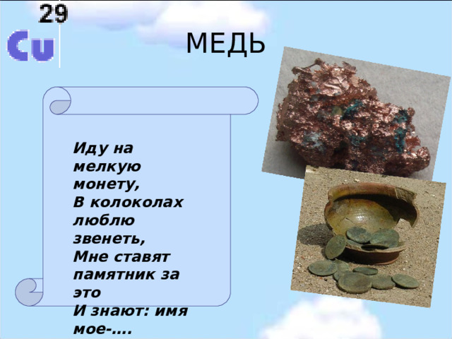 МЕДЬ Иду на мелкую монету,  В колоколах люблю звенеть,  Мне ставят памятник за это  И знают: имя мое-…. 