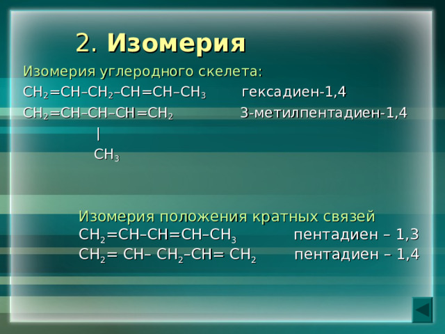  2. Изомерия   Изомерия углеродного скелета: СН 2 =СН–СН 2 –СН=СН–СН 3 гексадиен-1,4 СН 2 =СН–СН–СН=СН 2 3-метилпентадиен-1,4    СН 3 Изомерия положения кратных связей СН 2 =СН–СН=СН–СН 3 пентадиен – 1,3 СН 2 = СН– СН 2 –СН= СН 2 пентадиен – 1,4 