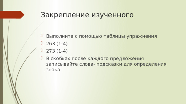Закрепление изученного Выполните с помощью таблицы упражнения 263 (1-4) 273 (1-4) В скобках после каждого предложения записывайте слова- подсказки для определения знака 