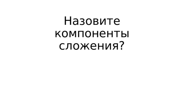 Назовите компоненты сложения? 