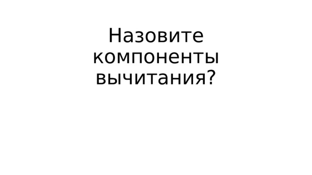 Назовите компоненты вычитания? 