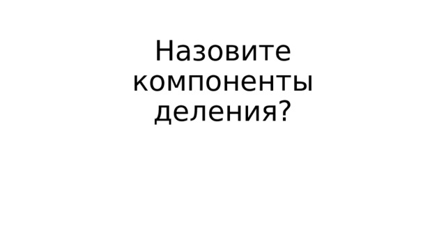 Назовите компоненты деления? 