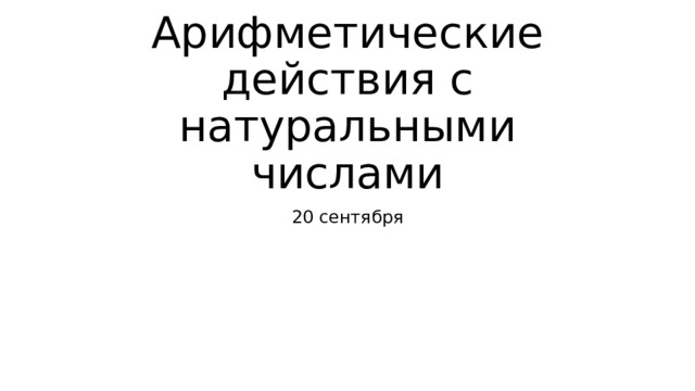 Арифметические действия с натуральными числами 20 сентября 