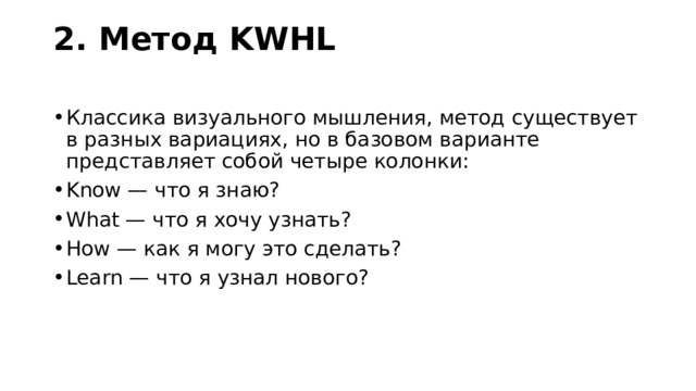 2. Метод KWHL   Классика визуального мышления, метод существует в разных вариациях, но в базовом варианте представляет собой четыре колонки: Know — что я знаю? What — что я хочу узнать? How — как я могу это сделать? Learn — что я узнал нового? 