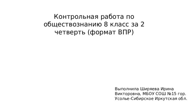 Контрольная работа по обществознанию 8 класс за 2 четверть (формат ВПР) Выполнила Ширяева Ирина Викторовна, МБОУ СОШ №15 гор. Усолье-Сибирское Иркутская обл. 