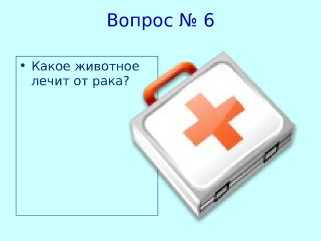 Вопрос  № 6   Какое животное лечит от рака? 